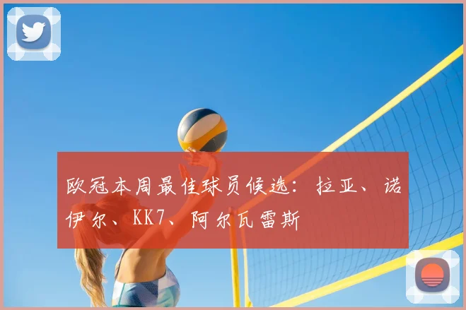 欧冠本周最佳球员候选：拉亚、诺伊尔、KK7、阿尔瓦雷斯
