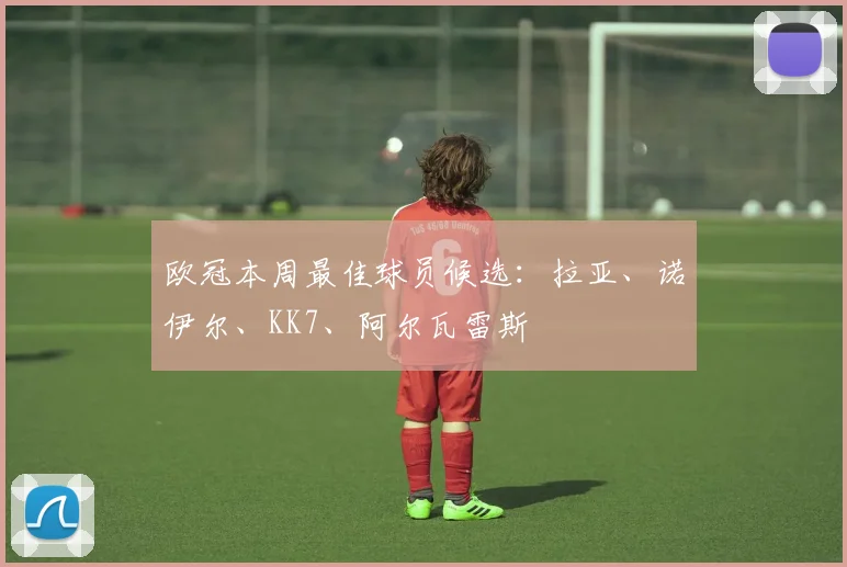 欧冠本周最佳球员候选：拉亚、诺伊尔、KK7、阿尔瓦雷斯