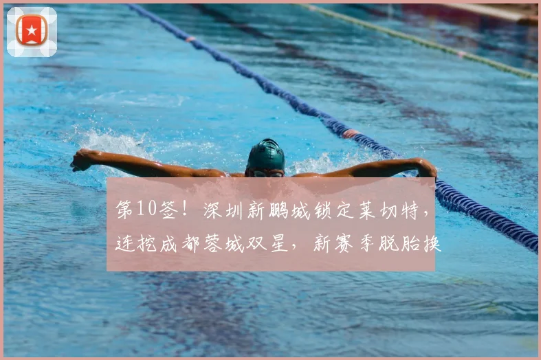 第10签！深圳新鹏城锁定莱切特，连挖成都蓉城双星，新赛季脱胎换骨