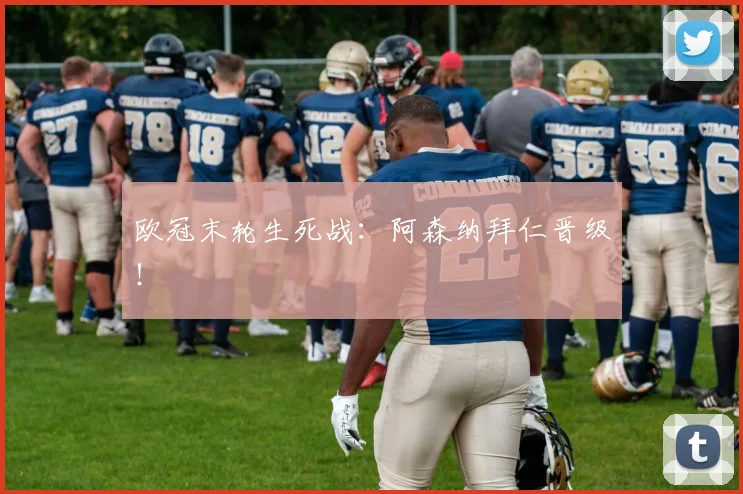 欧冠末轮生死战：阿森纳拜仁晋级！