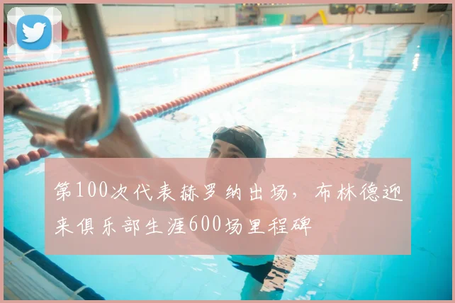 第100次代表赫罗纳出场，布林德迎来俱乐部生涯600场里程碑