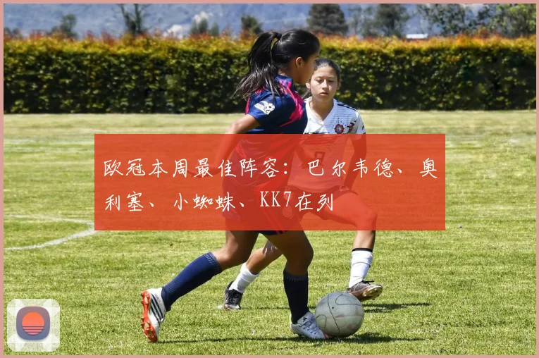 欧冠本周最佳阵容：巴尔韦德、奥利塞、小蜘蛛、KK7在列