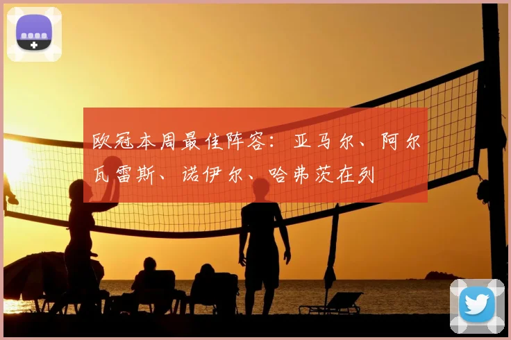 欧冠本周最佳阵容：亚马尔、阿尔瓦雷斯、诺伊尔、哈弗茨在列