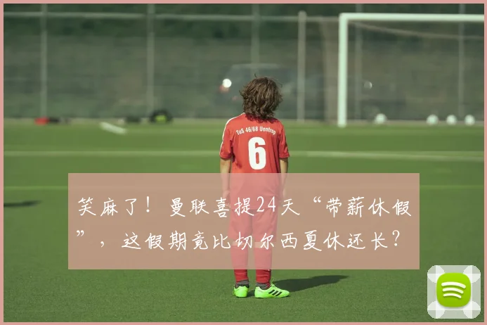 笑麻了！曼联喜提24天“带薪休假”，这假期竟比切尔西夏休还长？